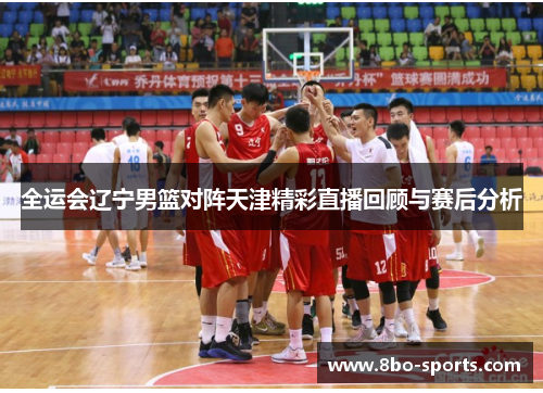 全运会辽宁男篮对阵天津精彩直播回顾与赛后分析