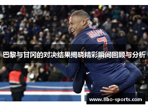 巴黎与甘冈的对决结果揭晓精彩瞬间回顾与分析